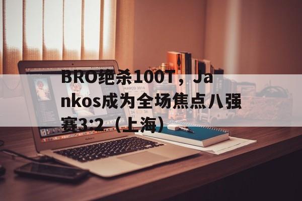 九游体育-BRO绝杀100T，Jankos成为全场焦点八强赛3:2（上海）